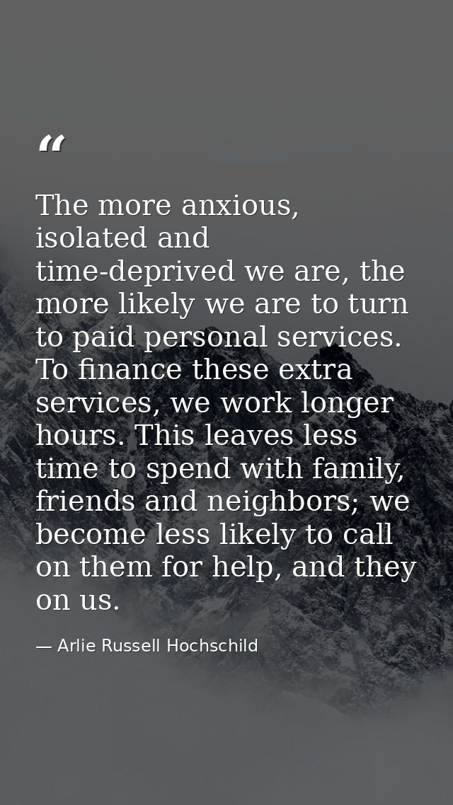 The more anxious, isolated and time-deprived we are, the more likely we are to turn to paid personal services. To financ — Arlie Russell Hochschild