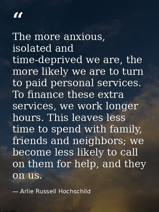 The more anxious, isolated and time-deprived we are, the more likely we are to turn to paid personal services. To financ — Arlie Russell Hochschild