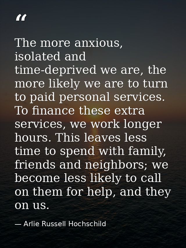 The more anxious, isolated and time-deprived we are, the more likely we are to turn to paid personal services. To financ — Arlie Russell Hochschild