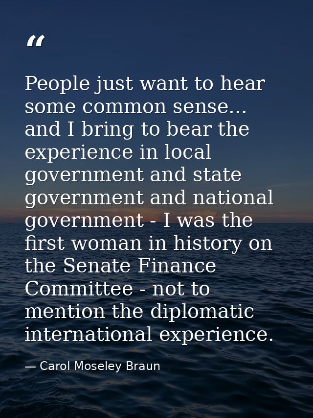 People just want to hear some common sense... and I bring to bear the experience in local government and state governmen — Carol Moseley Braun