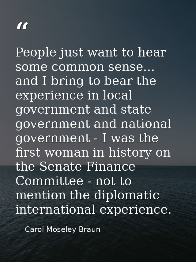 People just want to hear some common sense... and I bring to bear the experience in local government and state governmen — Carol Moseley Braun