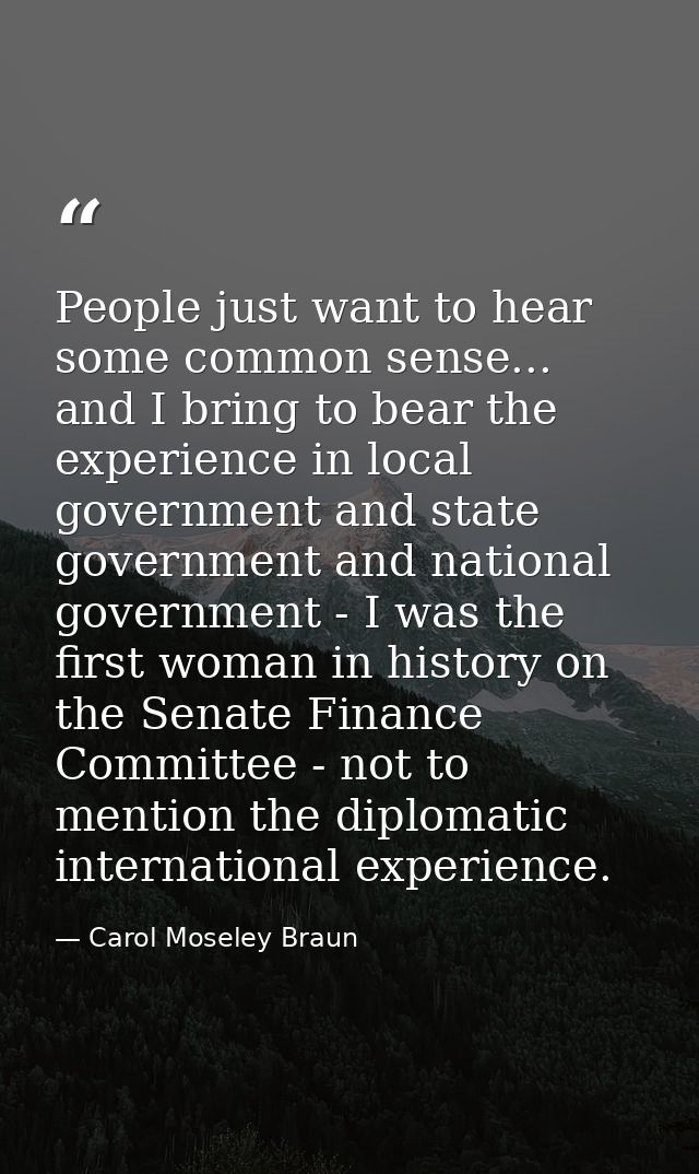 People just want to hear some common sense... and I bring to bear the experience in local government and state governmen — Carol Moseley Braun
