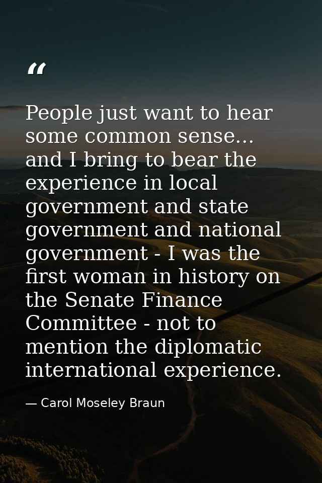 People just want to hear some common sense... and I bring to bear the experience in local government and state governmen — Carol Moseley Braun