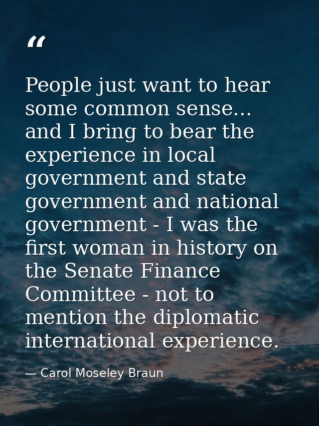 People just want to hear some common sense... and I bring to bear the experience in local government and state governmen — Carol Moseley Braun