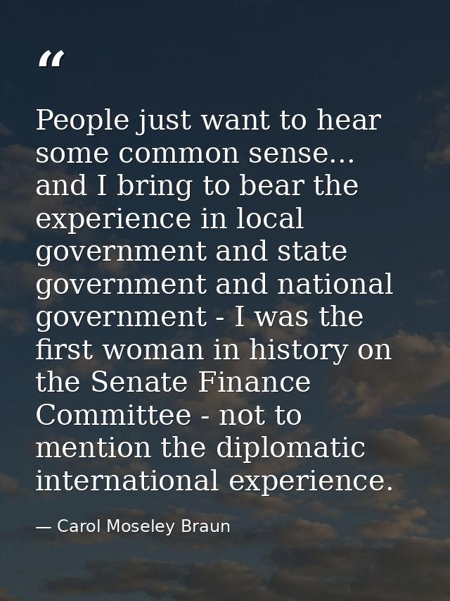 People just want to hear some common sense... and I bring to bear the experience in local government and state governmen — Carol Moseley Braun