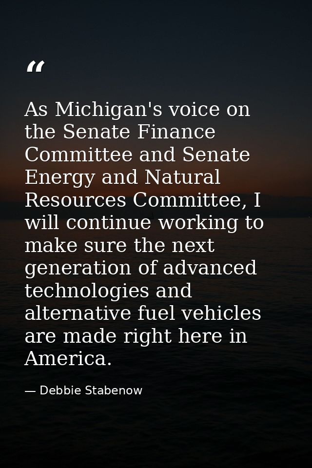 As Michigan's voice on the Senate Finance Committee and Senate Energy and Natural Resources Committee, I will continue w — Debbie Stabenow