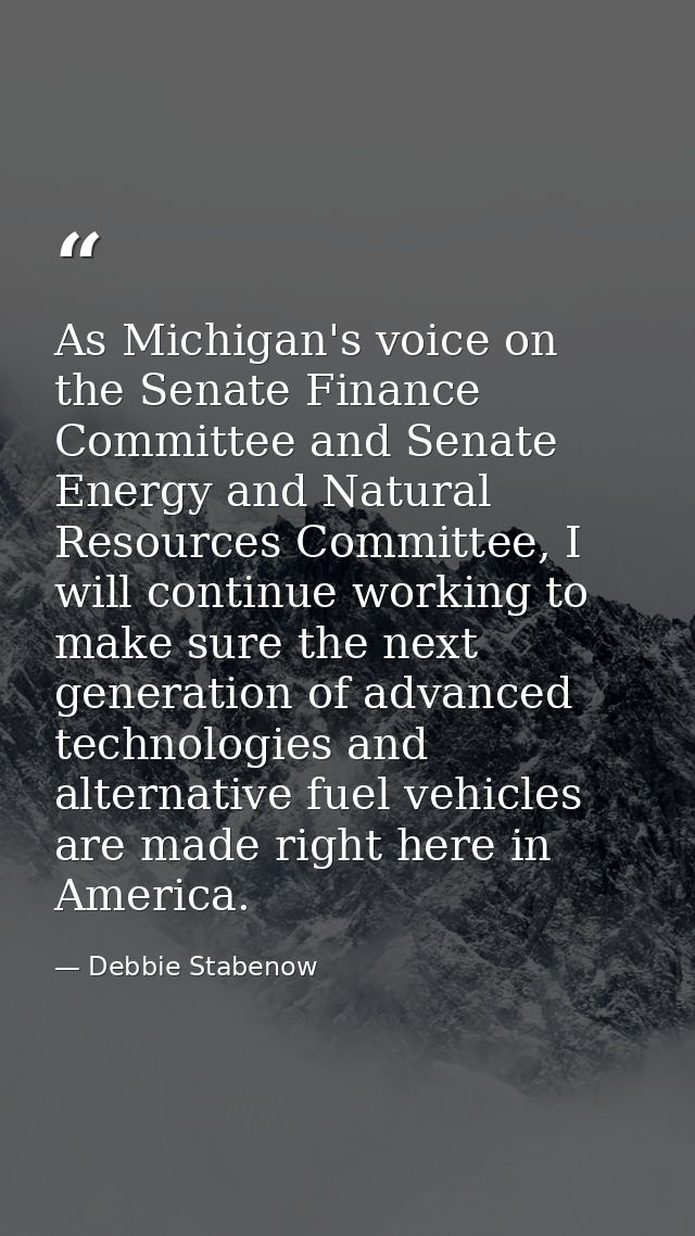 As Michigan's voice on the Senate Finance Committee and Senate Energy and Natural Resources Committee, I will continue w — Debbie Stabenow