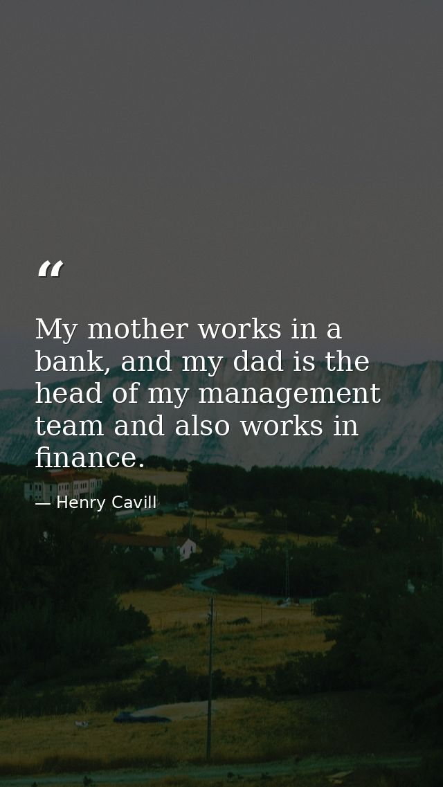 My mother works in a bank, and my dad is the head of my management team and also works in finance. — Henry Cavill