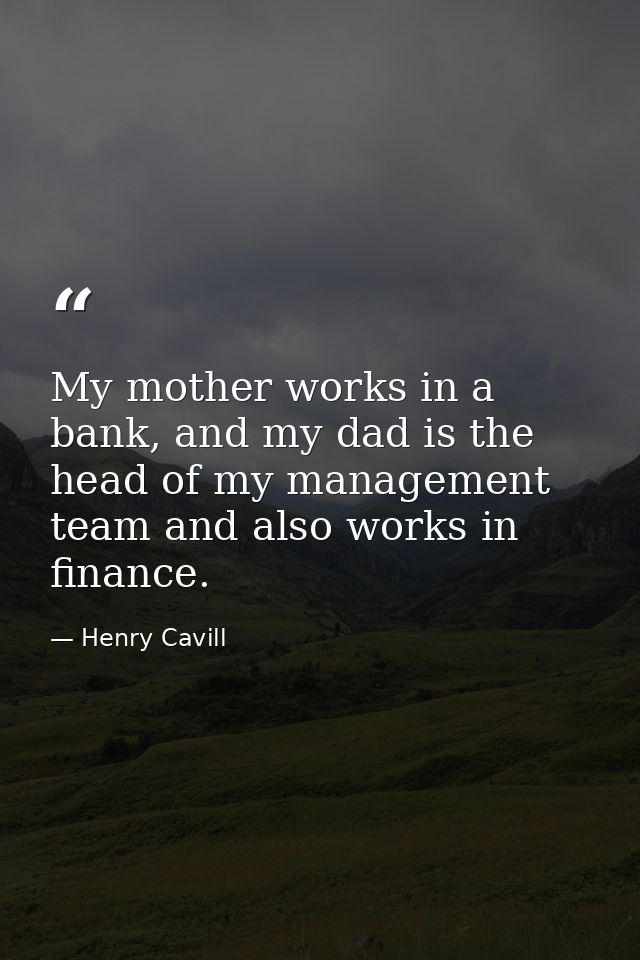My mother works in a bank, and my dad is the head of my management team and also works in finance. — Henry Cavill