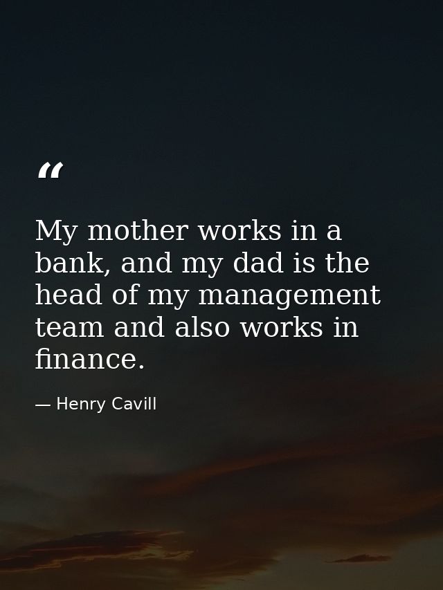 My mother works in a bank, and my dad is the head of my management team and also works in finance. — Henry Cavill