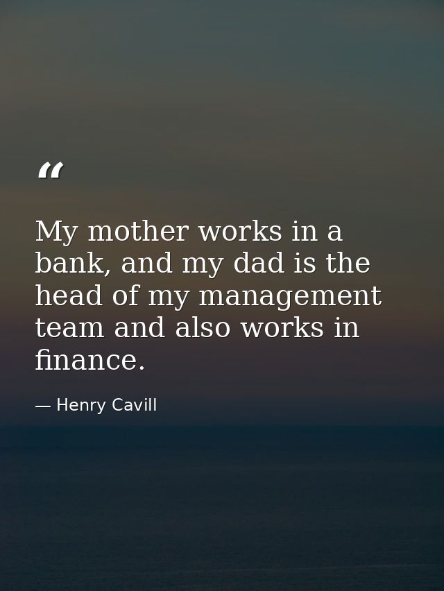 My mother works in a bank, and my dad is the head of my management team and also works in finance. — Henry Cavill