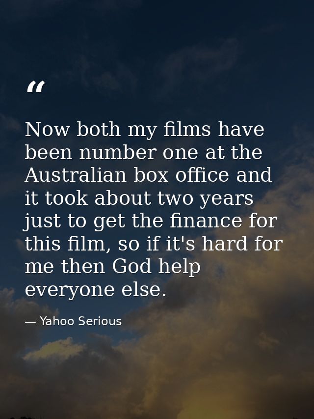Now both my films have been number one at the Australian box office and it took about two years just to get the finance  — Yahoo Serious