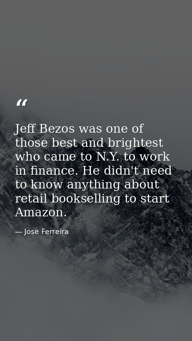 Jeff Bezos was one of those best and brightest who came to N.Y. to work in finance. He didn't need to know anything abou — Jose Ferreira