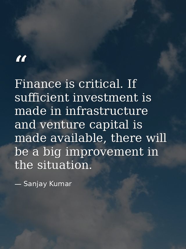 Finance is critical. If sufficient investment is made in infrastructure and venture capital is made available, there wil — Sanjay Kumar