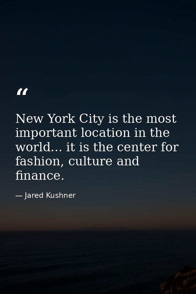 New York City is the most important location in the world... it is the center for fashion, culture and finance. — Jared Kushner
