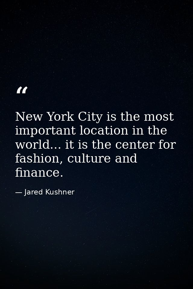 New York City is the most important location in the world... it is the center for fashion, culture and finance. — Jared Kushner