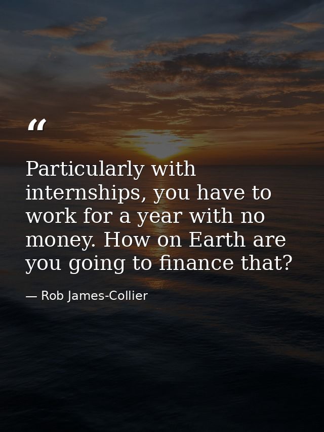 Particularly with internships, you have to work for a year with no money. How on Earth are you going to finance that? — Rob James-Collier