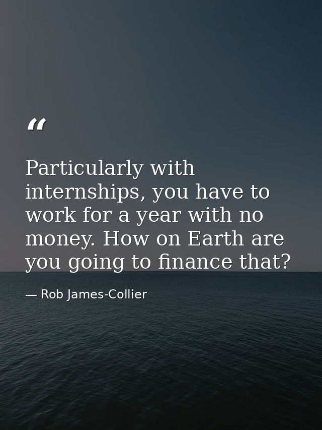 Particularly with internships, you have to work for a year with no money. How on Earth are you going to finance that? — Rob James-Collier
