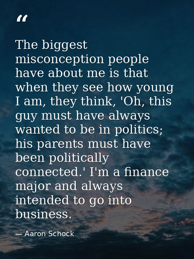 The biggest misconception people have about me is that when they see how young I am, they think, 'Oh, this guy must have — Aaron Schock