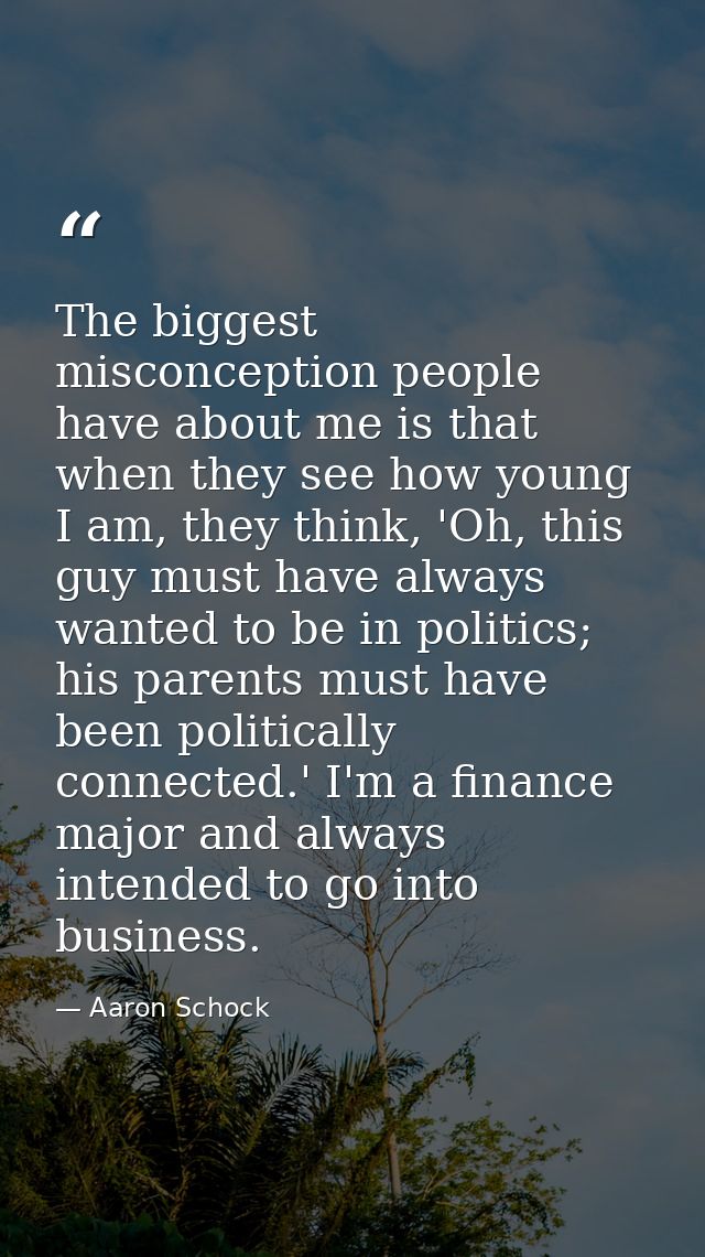 The biggest misconception people have about me is that when they see how young I am, they think, 'Oh, this guy must have — Aaron Schock