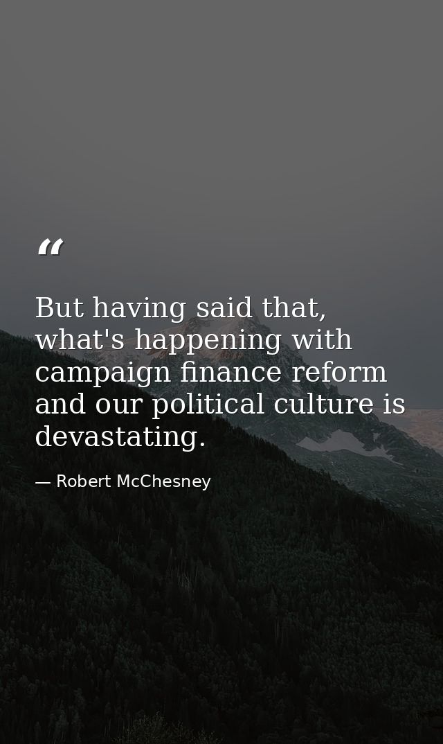But having said that, what's happening with campaign finance reform and our political culture is devastating. — Robert McChesney