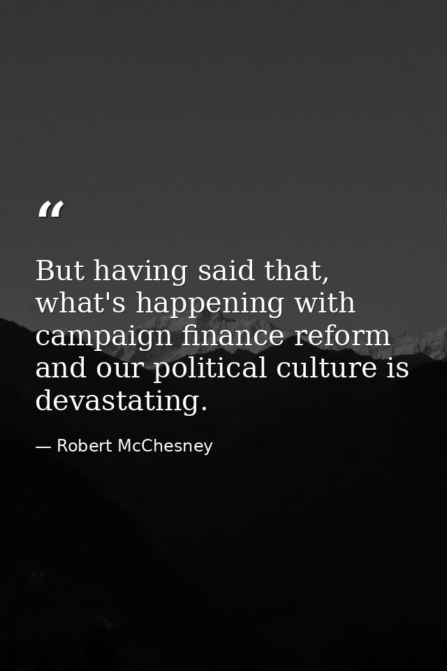 But having said that, what's happening with campaign finance reform and our political culture is devastating. — Robert McChesney