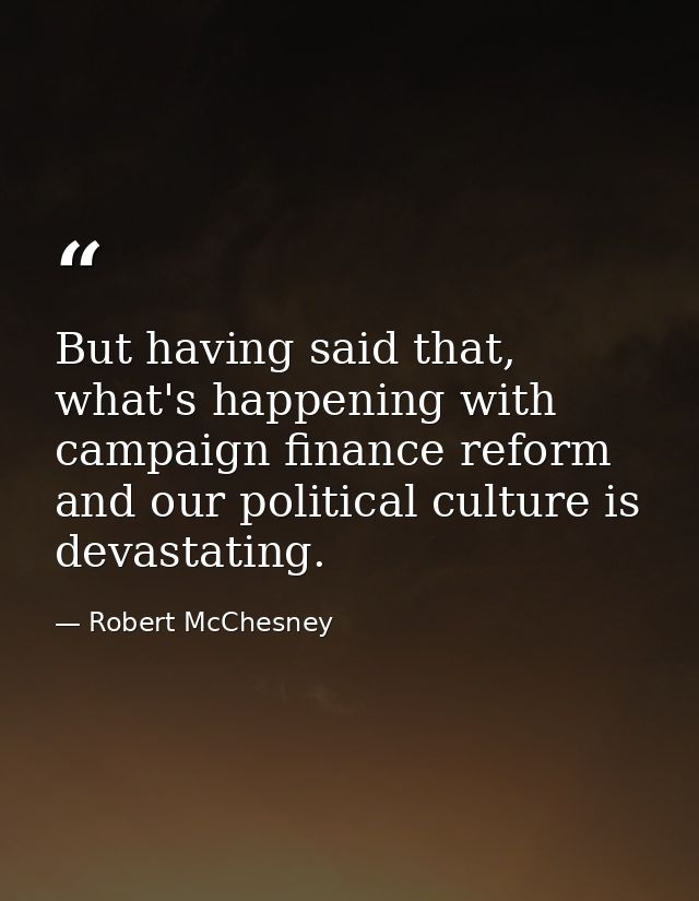 But having said that, what's happening with campaign finance reform and our political culture is devastating. — Robert McChesney