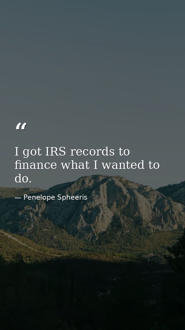I got IRS records to finance what I wanted to do. — Penelope Spheeris