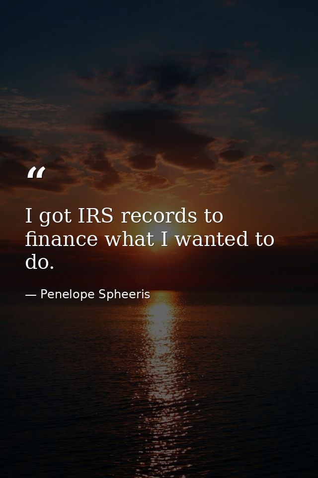 I got IRS records to finance what I wanted to do. — Penelope Spheeris