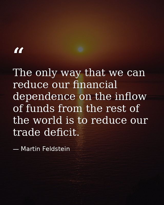The only way that we can reduce our financial dependence on the inflow of funds from the rest of the world is to reduce  — Martin Feldstein