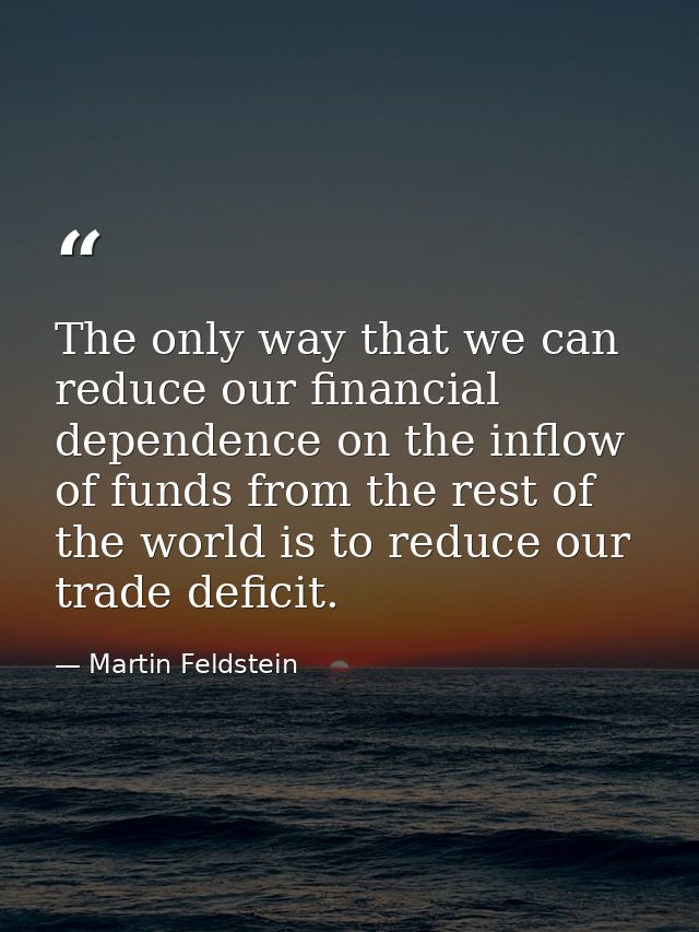 The only way that we can reduce our financial dependence on the inflow of funds from the rest of the world is to reduce  — Martin Feldstein