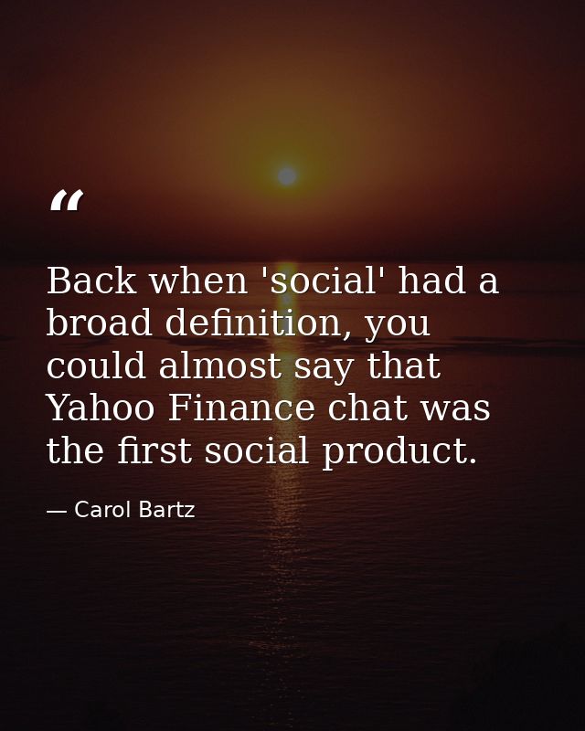 Back when 'social' had a broad definition, you could almost say that Yahoo Finance chat was the first social product. — Carol Bartz
