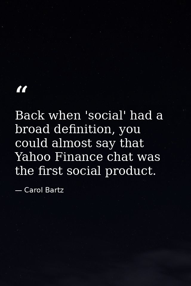Back when 'social' had a broad definition, you could almost say that Yahoo Finance chat was the first social product. — Carol Bartz