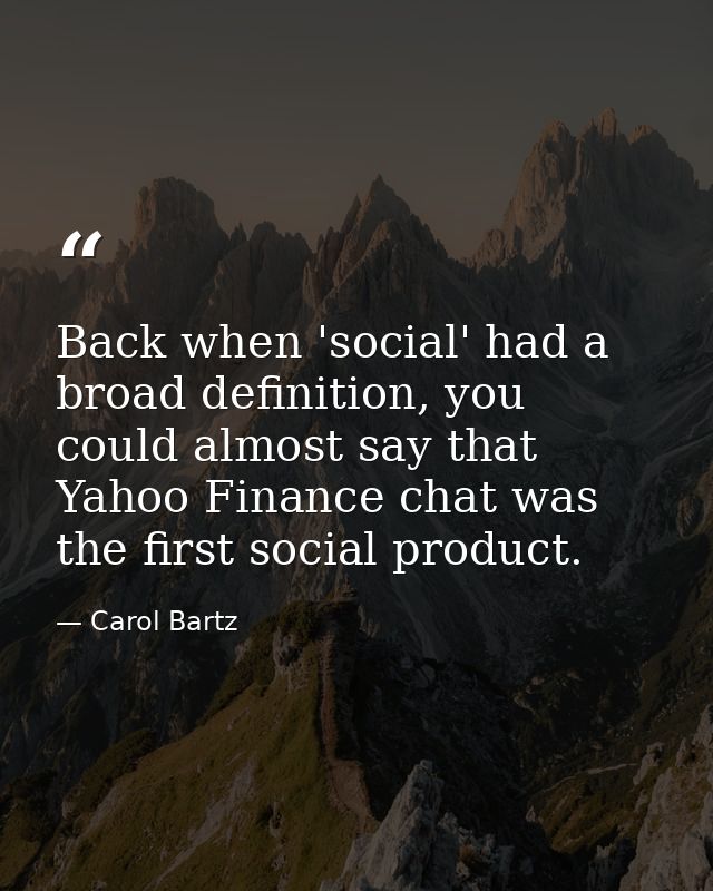 Back when 'social' had a broad definition, you could almost say that Yahoo Finance chat was the first social product. — Carol Bartz
