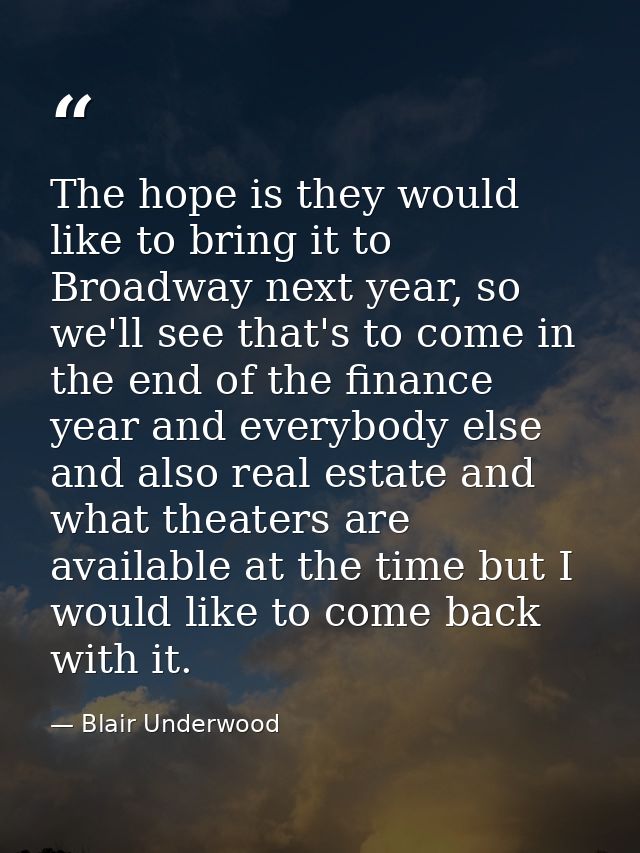 The hope is they would like to bring it to Broadway next year, so we'll see that's to come in the end of the finance yea — Blair Underwood