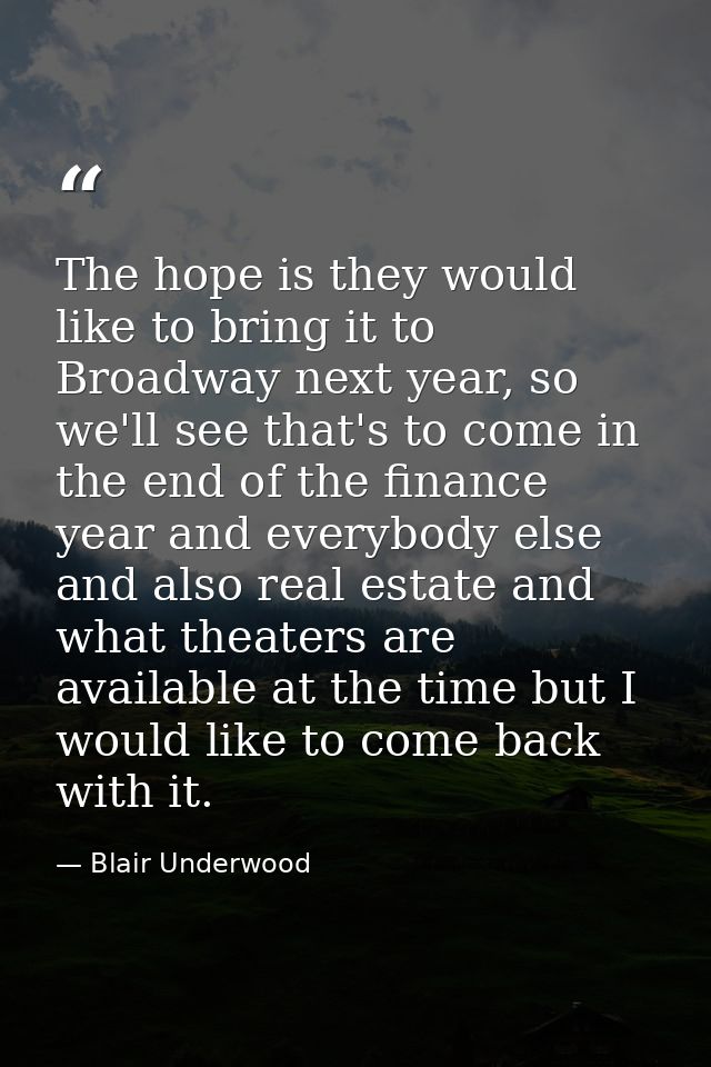 The hope is they would like to bring it to Broadway next year, so we'll see that's to come in the end of the finance yea — Blair Underwood