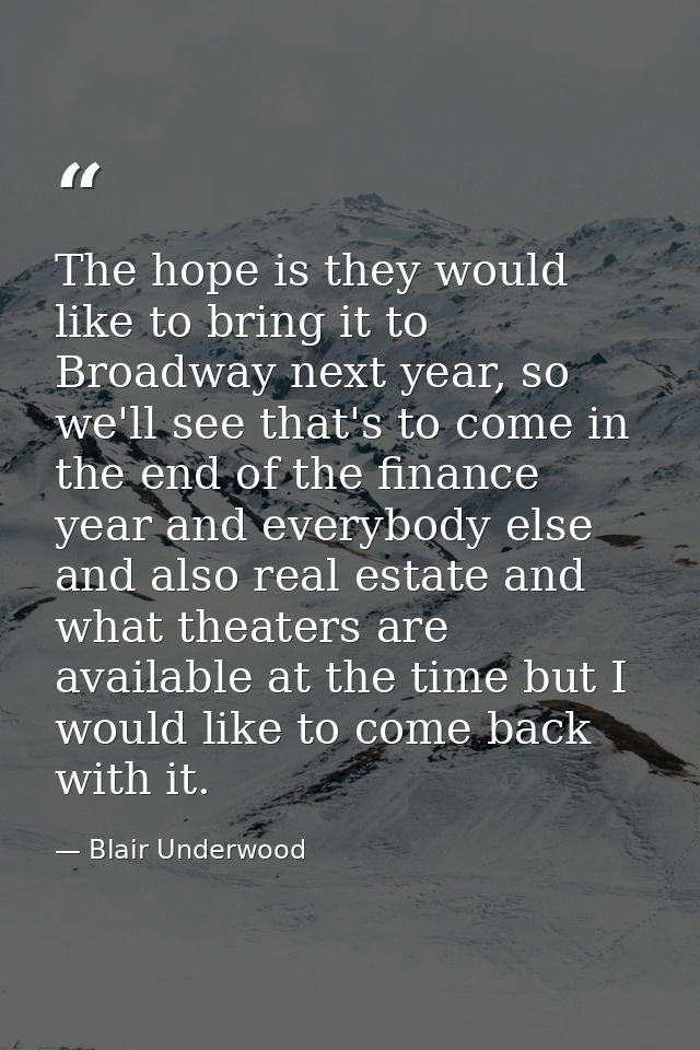 The hope is they would like to bring it to Broadway next year, so we'll see that's to come in the end of the finance yea — Blair Underwood