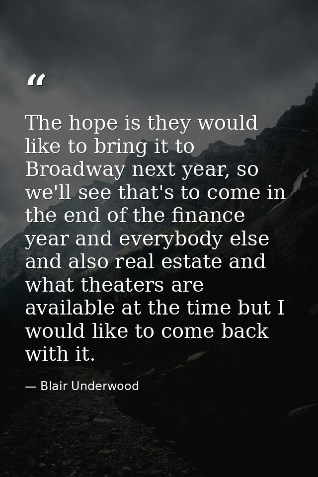 The hope is they would like to bring it to Broadway next year, so we'll see that's to come in the end of the finance yea — Blair Underwood