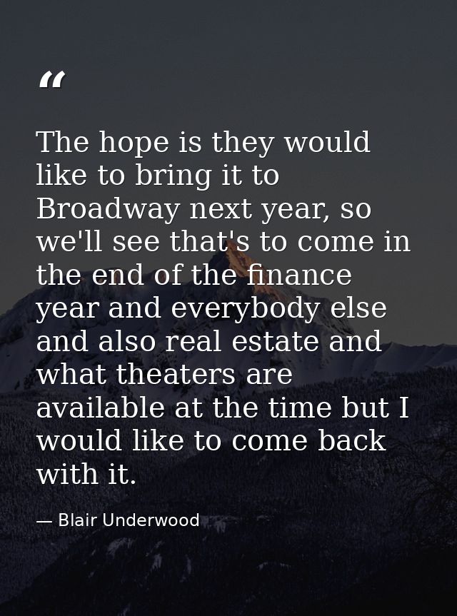 The hope is they would like to bring it to Broadway next year, so we'll see that's to come in the end of the finance yea — Blair Underwood