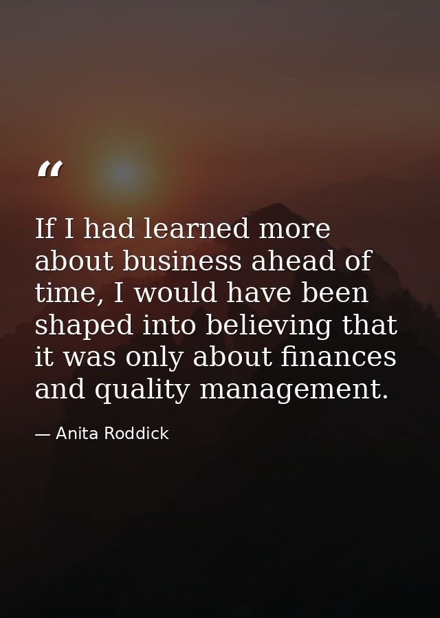 If I had learned more about business ahead of time, I would have been shaped into believing that it was only about finan — Anita Roddick