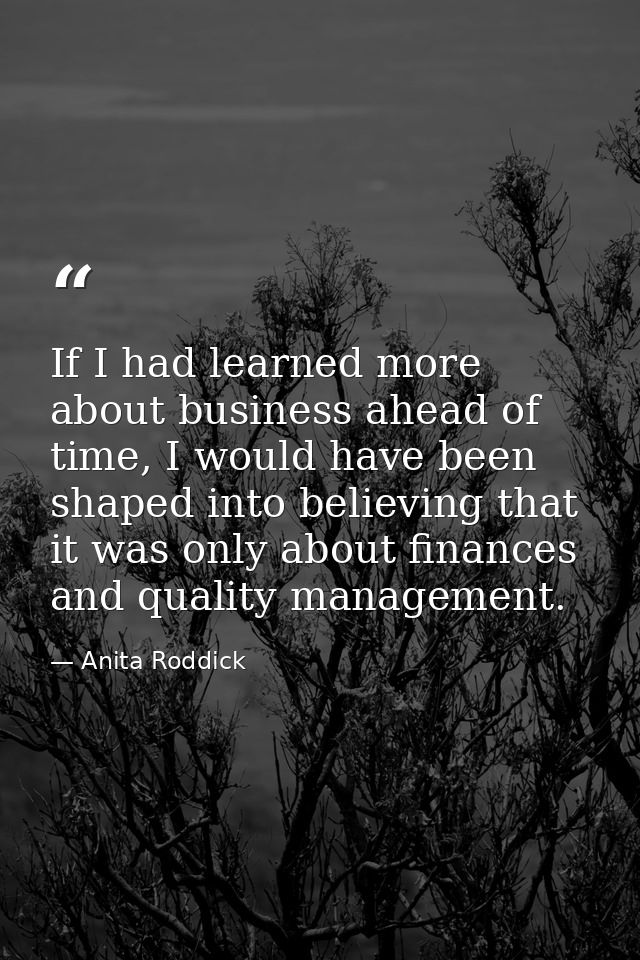 If I had learned more about business ahead of time, I would have been shaped into believing that it was only about finan — Anita Roddick