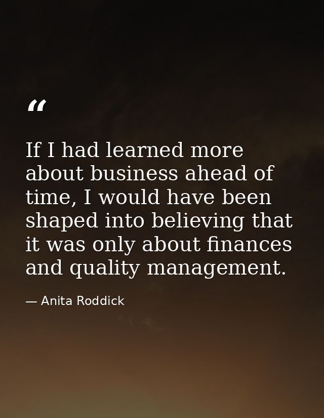 If I had learned more about business ahead of time, I would have been shaped into believing that it was only about finan — Anita Roddick