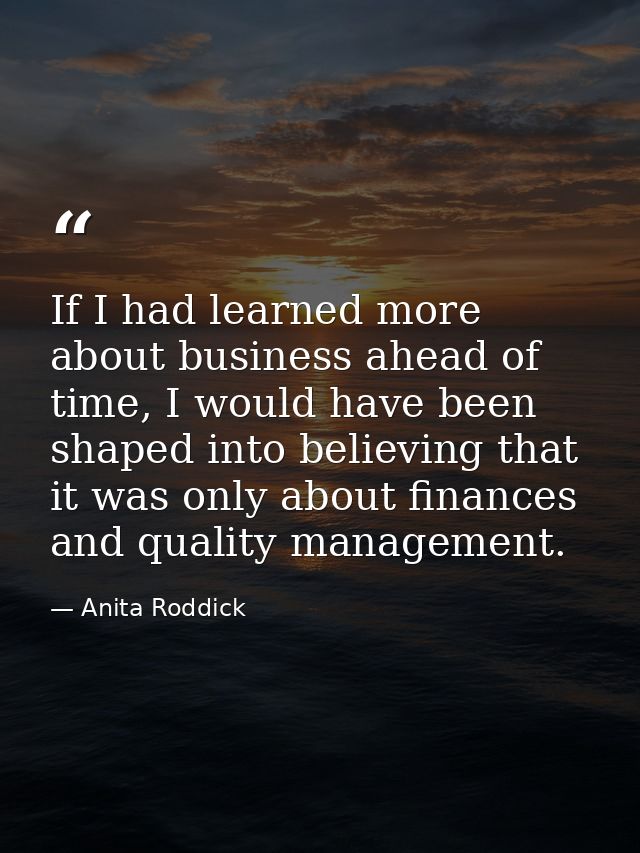 If I had learned more about business ahead of time, I would have been shaped into believing that it was only about finan — Anita Roddick