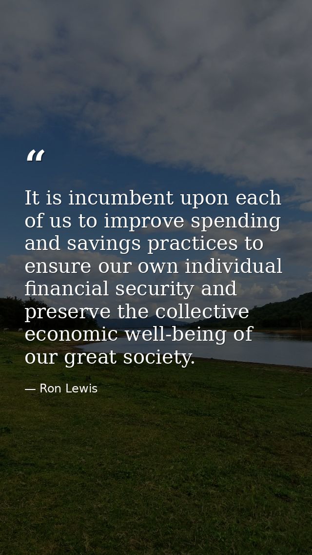 It is incumbent upon each of us to improve spending and savings practices to ensure our own individual financial securit — Ron Lewis