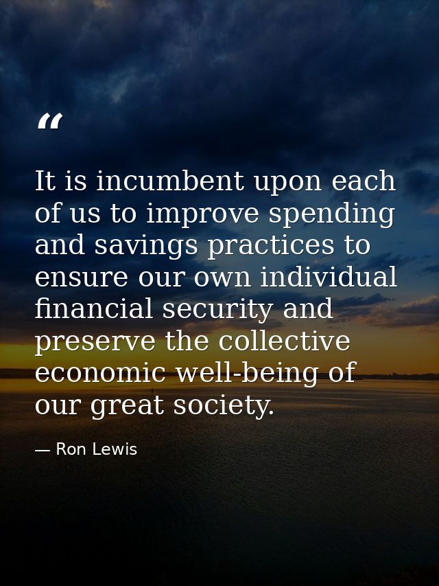It is incumbent upon each of us to improve spending and savings practices to ensure our own individual financial securit — Ron Lewis