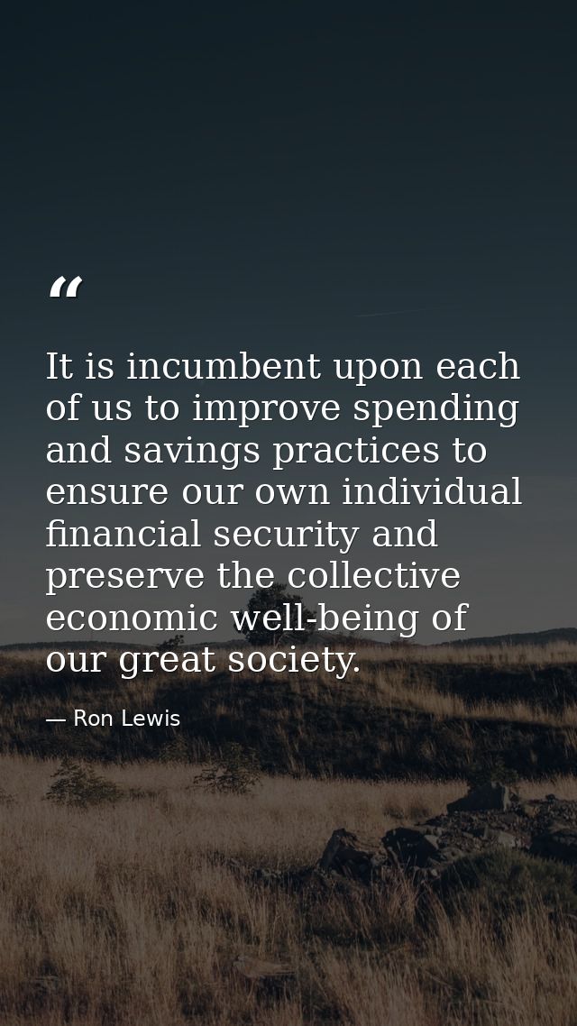 It is incumbent upon each of us to improve spending and savings practices to ensure our own individual financial securit — Ron Lewis