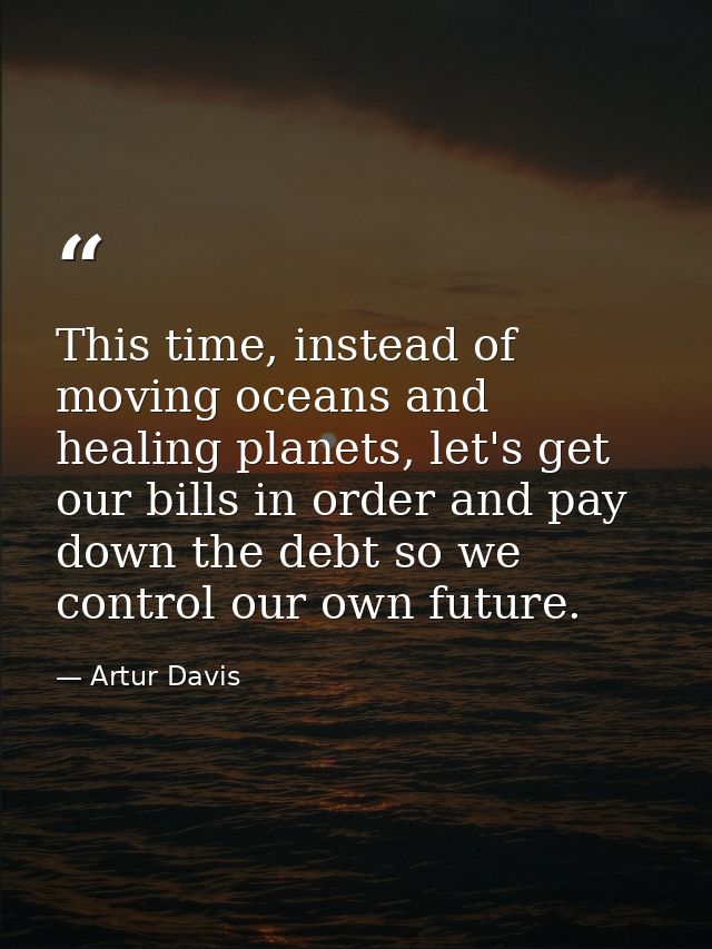 This time, instead of moving oceans and healing planets, let's get our bills in order and pay down the debt so we contro — Artur Davis