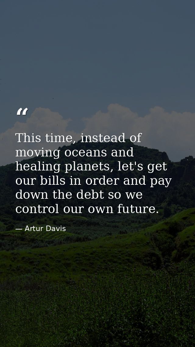 This time, instead of moving oceans and healing planets, let's get our bills in order and pay down the debt so we contro — Artur Davis