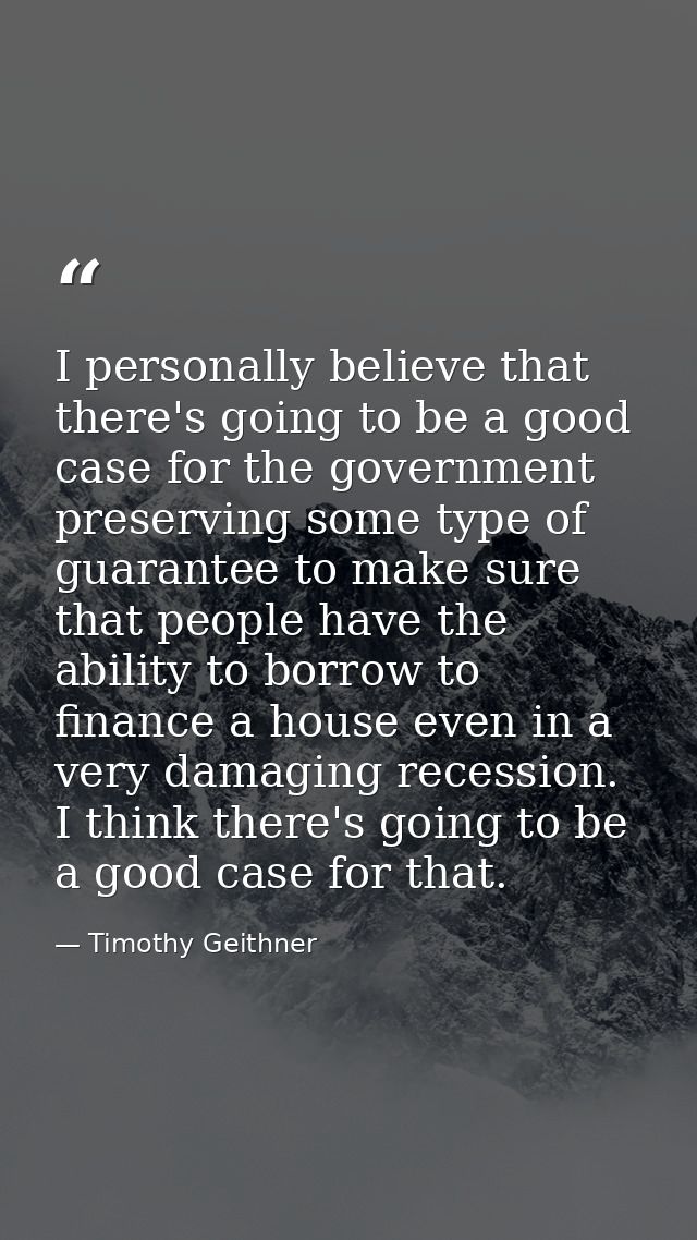 I personally believe that there's going to be a good case for the government preserving some type of guarantee to make s — Timothy Geithner