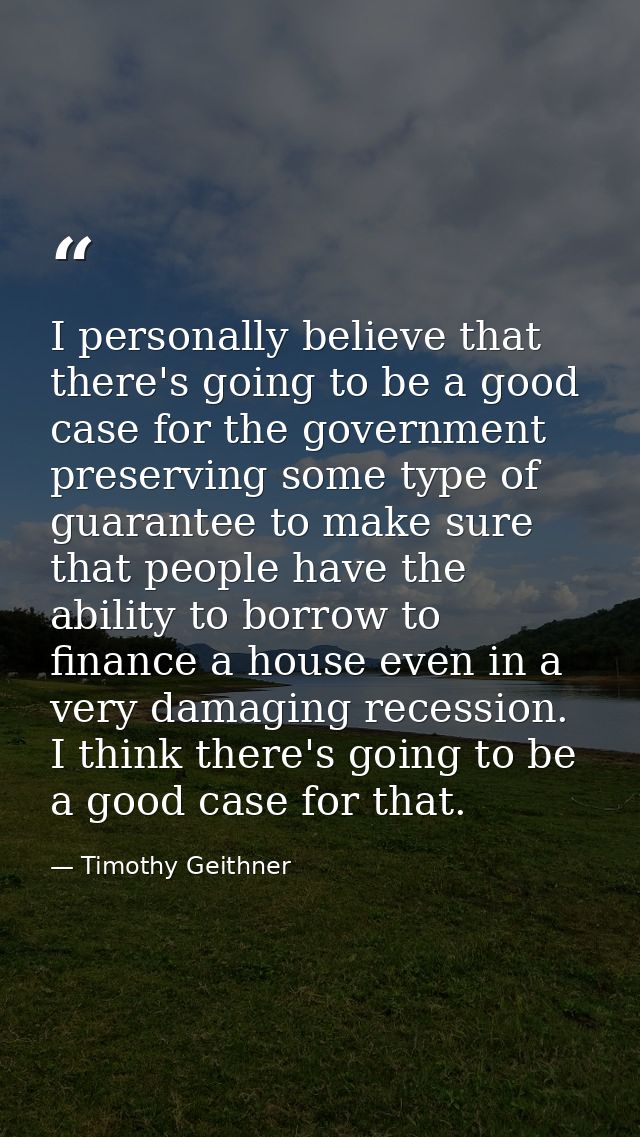 I personally believe that there's going to be a good case for the government preserving some type of guarantee to make s — Timothy Geithner